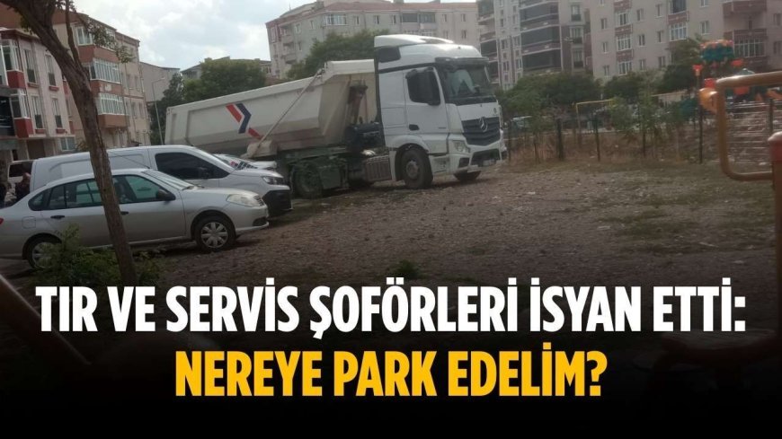 Tır ve servis şoförleri isyan etti: Nereye park edelim?