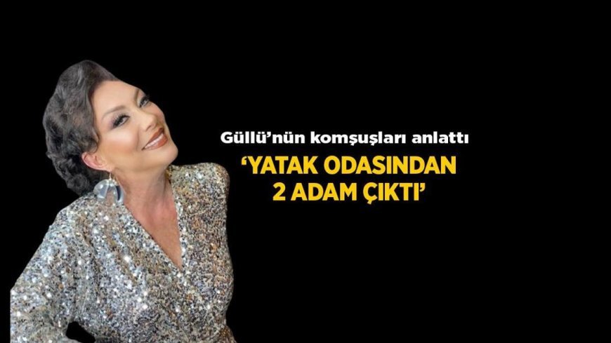 Son Dakika: Güllü'nün ölümüyle ilgili iddialar! Komşuları anlattı: Yatak odasından 2 adam çıktı