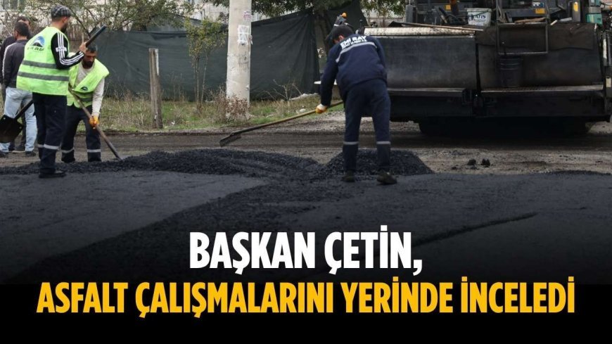 Başkan Çetin, asfalt çalışmalarını yerinde inceledi