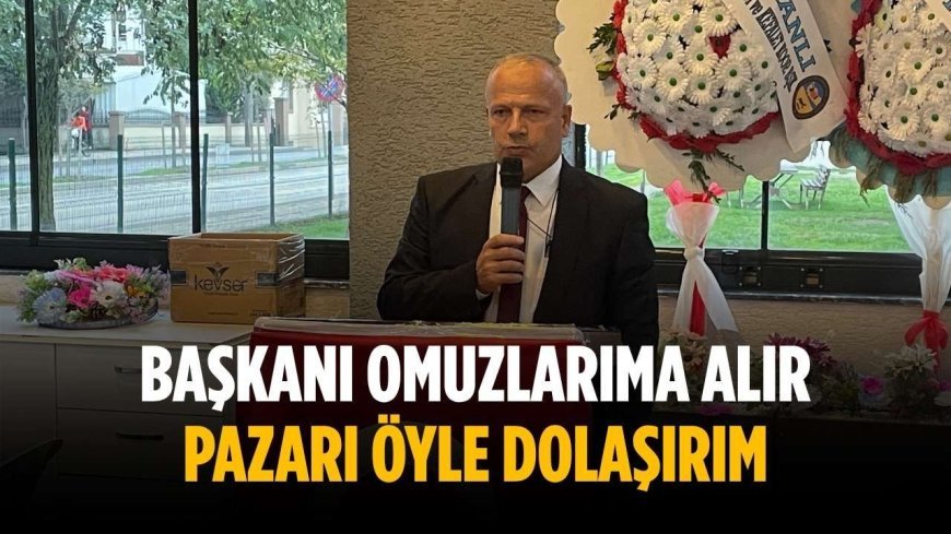 “Başkanı omuzlarıma alır pazarı öyle dolaşırım”