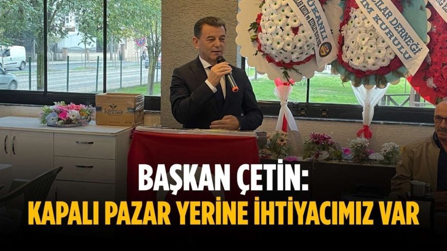 Başkan Çetin: Kapalı pazar yerine ihtiyacımız var