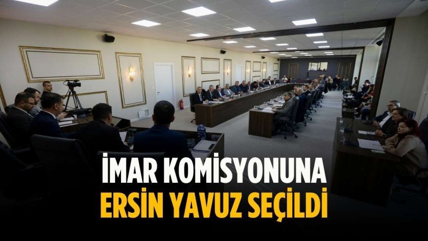 İmar komisyonuna Ersin Yavuz seçildi