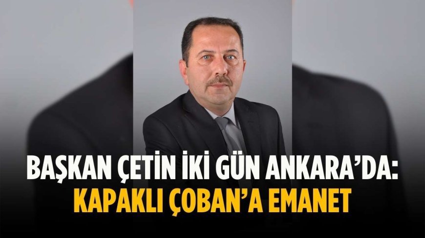 Başkan Çetin iki gün Ankara’da: Kapaklı Nizamettin Çoban’a emanet