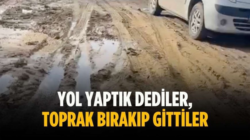 “Yol yaptık dediler, toprak bırakıp gittiler”