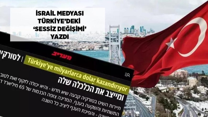 SON DAKİKA HABERLER: İsrail medyası Türkiye'deki 'sessiz değişimi' yazdı! 'Milyarlarca dolar kazanıyorlar'