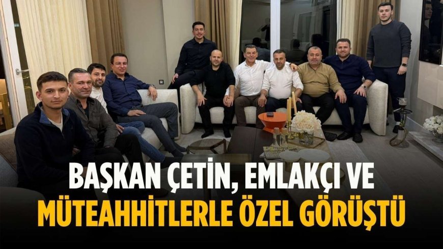 Başkan Çetin, emlakçı ve müteahhitlerle özel görüştü
