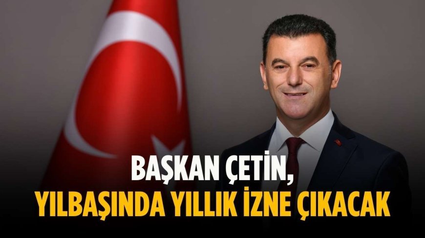 Başkan Çetin, yılbaşında yıllık izne çıkacak