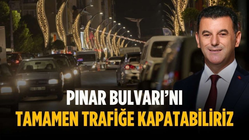 “Pınar Bulvarı’nı tamamen trafiğe kapatabiliriz”
