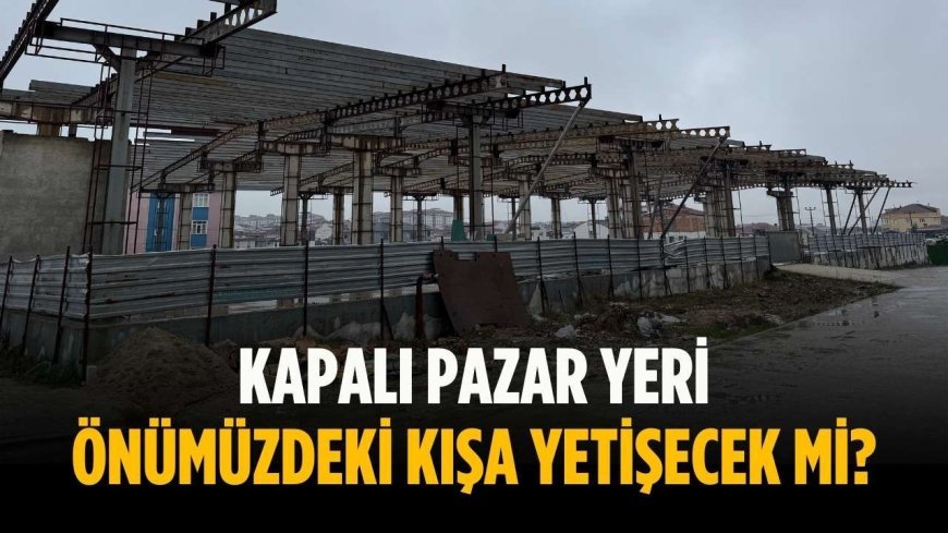 Kapalı Pazar Yeri önümüzdeki kışa yetişecek mi?