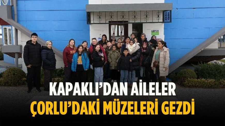 Kapaklı’dan aileler Çorlu’daki müzeleri gezdi