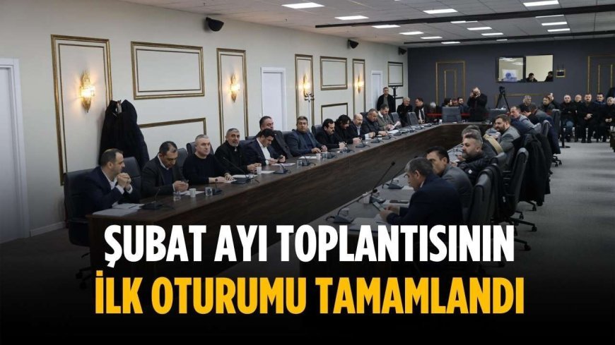 Şubat ayı toplantısının ilk oturumu tamamlandı
