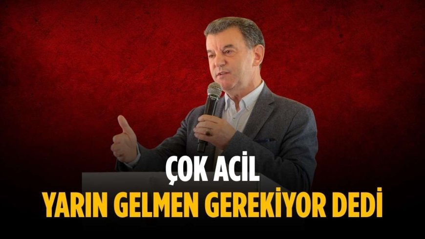 “Çok acil yarın gelmen gerekiyor dedi”