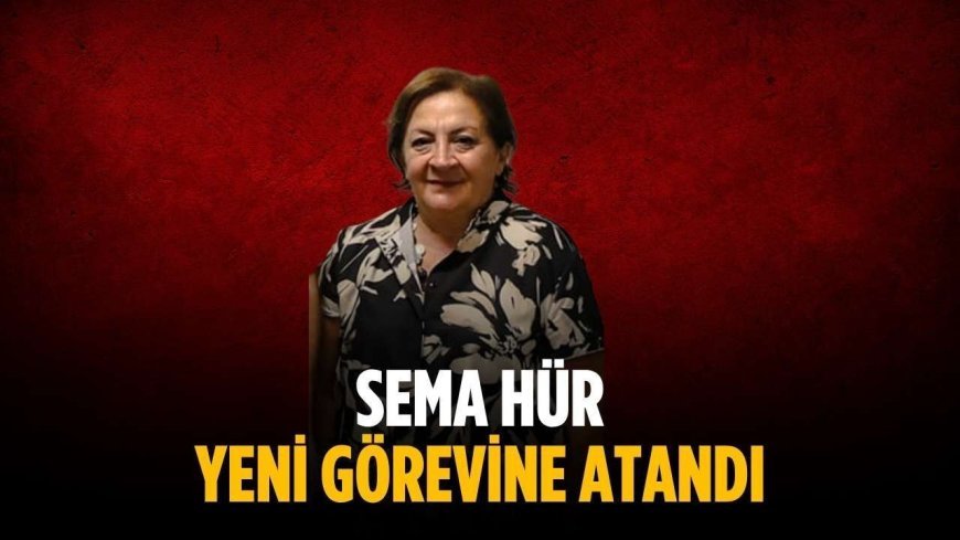 Sema Hür yeni görevine atandı
