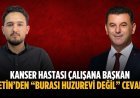 Kanser hastası çalışana Başkan Çetin’den “Burası huzurevi değil” cevabı