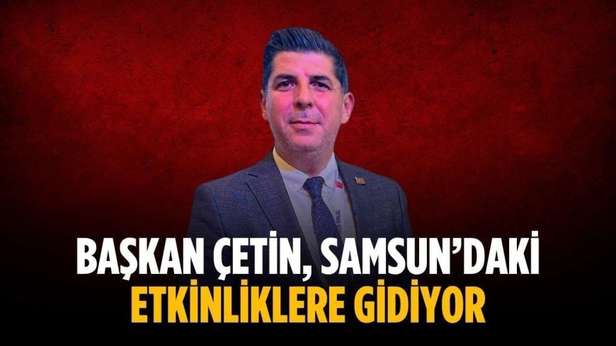 Başkan Çetin, Samsun’daki etkinliklere gidiyor