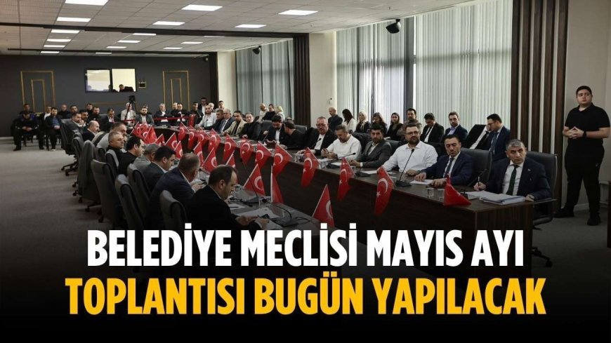 Belediye Meclisi Mayıs Ayı Toplantısı bugün yapılacak