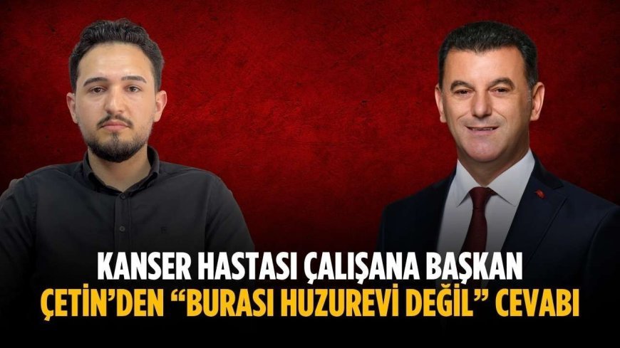 Kanser hastası çalışana Başkan Çetin’den “Burası huzurevi değil” cevabı
